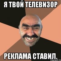 я твой телевизор реклама ставил.