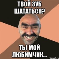 твой зуб шататься? ты мой любимчик...