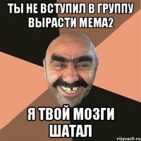 ты не вступил в группу вырасти мема2 я твой мозги шатал