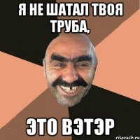 я не шатал твоя труба, это вэтэр