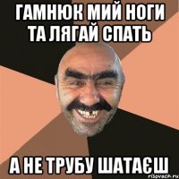 гамнюк мий ноги та лягай спать а не трубу шатаєш