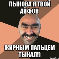 лыкова я твой айфон жирным пальцем тыкал!)