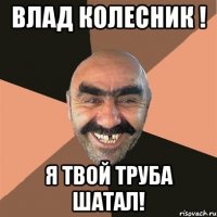 влад колесник ! я твой труба шатал!