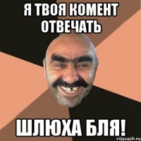 я твоя комент отвечать шлюха бля!
