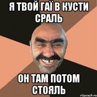 я твой гаї в кусти сраль он там потом стояль