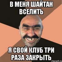 в меня шайтан вселить я свой клуб три раза закрыть