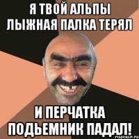 я твой альпы лыжная палка терял и перчатка подьемник падал!