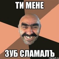 ти мене зуб сламалъ