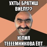 ухты братиш виел!?? юлия теееемникова ёпт