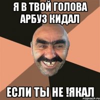 я в твой голова арбуз кидал если ты не !якал