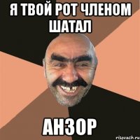 я твой рот членом шатал анзор