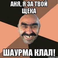 аня, я за твой щека шаурма клал!