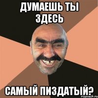 думаешь ты здесь самый пиздатый?