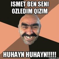 ismet ben seni ozledim qizim huhayn huhayn!!!