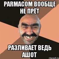 parmacom вообще не прёт разливает ведь ашот