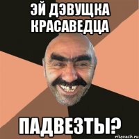 эй дэвущка красаведца падвезты?