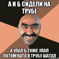 а и б сидели на трубе а упал б тожє упал потомушто я трубу шатал