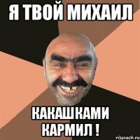 я твой михаил какашками кармил !
