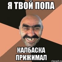 я твой попа калбаска прижимал
