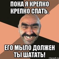 пока я крепко крепко спать. его мыло должен ты шатать!