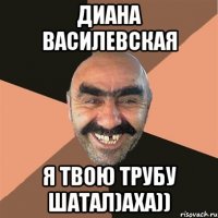 диана василевская я твою трубу шатал)аха))