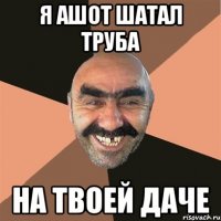 я ашот шатал труба на твоей даче