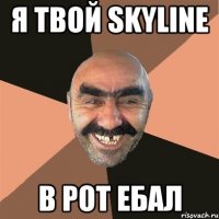 я твой skyline в рот ебал