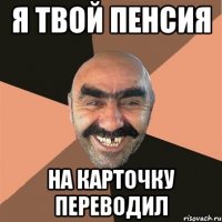 я твой пенсия на карточку переводил