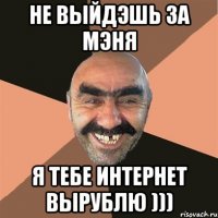 не выйдэшь за мэня я тебе интернет вырублю )))