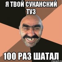 я твой суканский туз 100 раз шатал