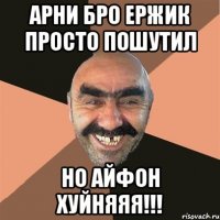 арни бро ержик просто пошутил но айфон хуйняяя!!!