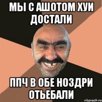 мы с ашотом хуи достали ппч в обе ноздри отьебали
