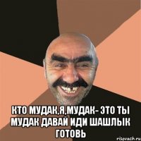  кто мудак,я,мудак- это ты мудак давай иди шашлык готовь