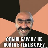  слыш баран а не пойти б тебе в ср.ку