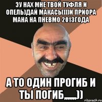 эу нах мне твой туфля и опель)дай макасы)))и приора мана на пневмо 2013года а то один прогиб и ты погиб,,,,,,,))