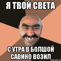 я твой света с утра в болшой савино возил
