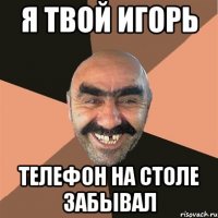 я твой игорь телефон на столе забывал