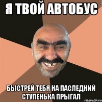 я твой автобус быстрей тебя на паследний ступенька прыгал