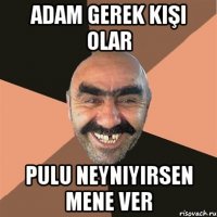 adam gerek kişi olar pulu neyniyirsen mene ver