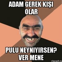 adam gerek kişi olar pulu neyniyirsen? ver mene
