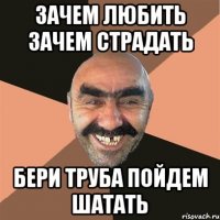 зачем любить зачем страдать бери труба пойдем шатать