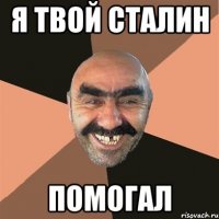 я твой сталин помогал