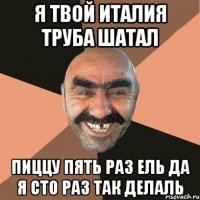 я твой италия труба шатал пиццу пять раз ель да я сто раз так делаль