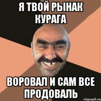 я твой рынак курага воровал и сам все продоваль