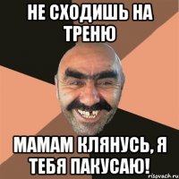 не сходишь на треню мамам клянусь, я тебя пакусаю!