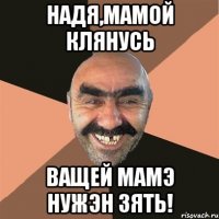 надя,мамой клянусь ващей мамэ нужэн зять!