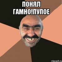 понял гамно!пупое 
