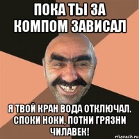 пока ты за компом зависал я твой кран вода отключал. споки ноки, потни грязни чилавек!