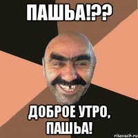пашьа!?? доброе утро, пашьа!
