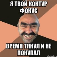 я твой контур фокус время тянул и не покупал